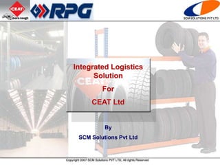Integrated Logistics
Solution
For
CEAT Ltd
By
SCM Solutions Pvt Ltd
 