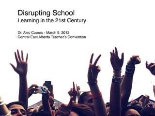 Disrupting School
Learning in the 21st Century

Dr. Alec Couros - March 9, 2012
Central East Alberta Teacher’s Convention
 