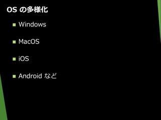 OS の多様化
 Windows
 MacOS
 iOS
 Android など
 