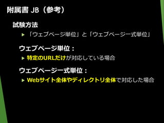 附属書 JB（参考）
試験方法
▶ 「ウェブページ単位」と「ウェブページ一式単位」
ウェブページ単位：
▶ 特定のURLだけが対応している場合
ウェブページ一式単位：
▶ Webサイト全体やディレクトリ全体で対応した場合
 