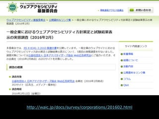 一般企業におけるウェブアクセシビリティ方針策
定と試験結果表示の実態調査
http://waic.jp/docs/survey/corporations/201602.html
 