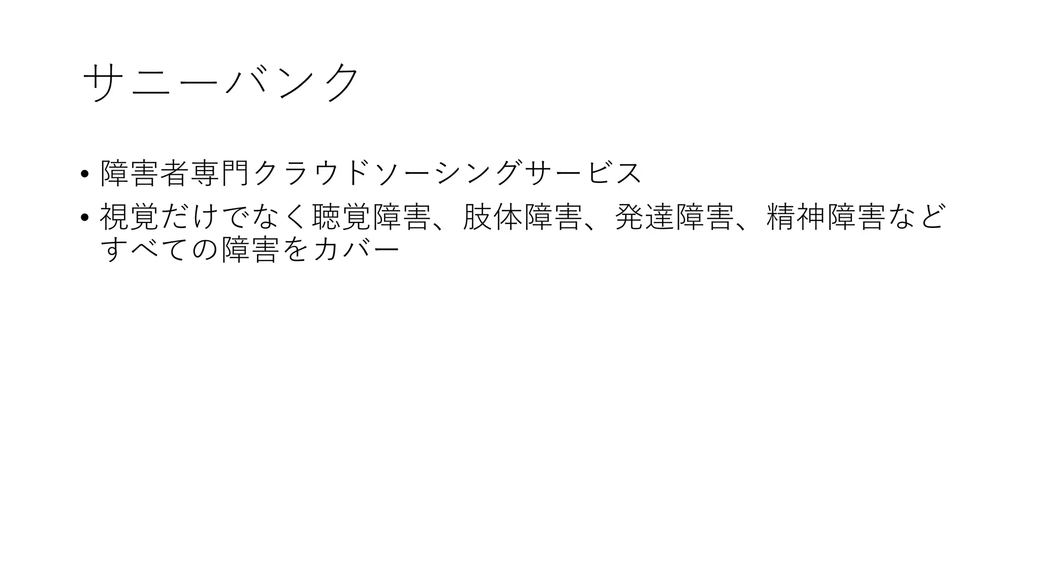 サニーバンク
• 障害者専門クラウドソーシングサービス
• 視覚だけでなく聴覚障害、肢体障害、発達障害、精神障害など
すべての障害をカバー
 