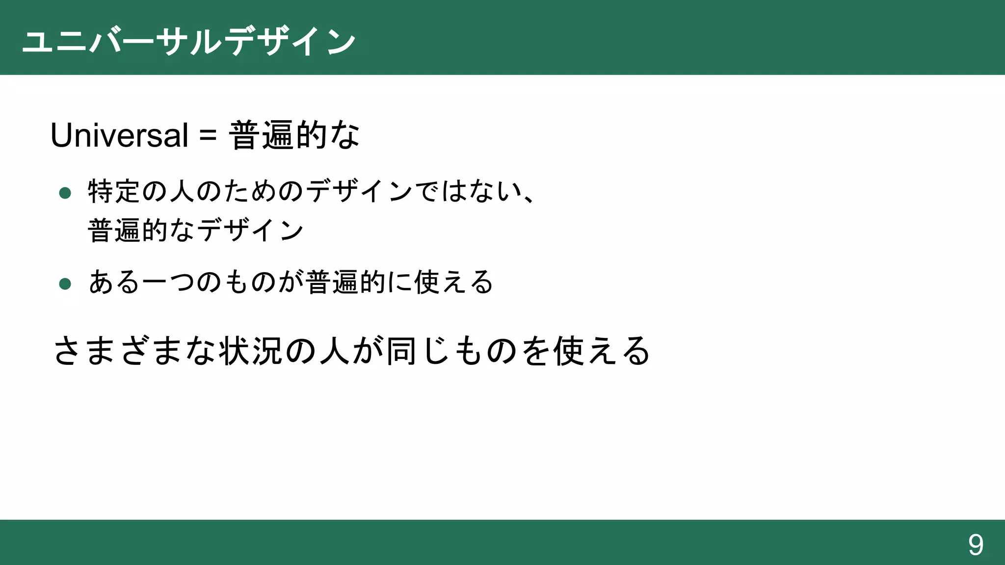 ユニバーサルデザイン
● Universal = 普遍的な
● 特定の人のためのデザインではない、
普遍的なデザイン
● ある一つのものが普遍的に使える
● さまざまな状況の人が同じものを使える
9
 