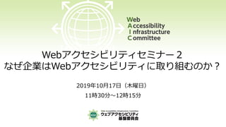 Webアクセシビリティセミナー２
なぜ企業はWebアクセシビリティに取り組むのか？
2019年10月17日（木曜日）
11時30分～12時15分
 