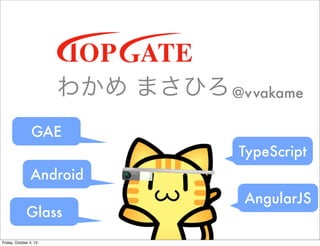 狼 ޤҤ@vvakame
GAE
Android
TypeScript
AngularJS
Glass
Friday, October 4, 13
 