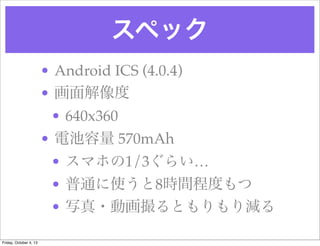 ڥå
? Android ICS (4.0.4)?
? 
? 640x360?
? 늳 570mAh
? ޥۤ1/3餤
? ͨʹ8rg̶Ȥ
? д?ӻȤp
Friday, October 4, 13
 
