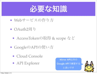 Ҫ֪R
Mirror API
Google APIǾ
Ǥ
? Web`ӥ귽
? OAuth2ܤ
? AccessTokenȡ & scope ʤ
? GoogleAPIʹ
? Cloud Console
? API Explorer
Friday, October 4, 13
 