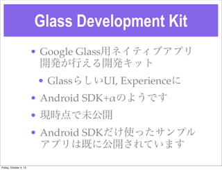 Glass Development Kit
? Google Glassåͥƥ֥ץ
_kФ_kå
? Glass餷UI, Experience
? Android SDK+!Τ褦Ǥ
? Frδ_
? Android SDKʹäץ
ץϼȤ˹_Ƥޤ
Friday, October 4, 13
 