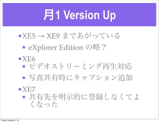 1 Version Up
?XE5  XE9 ޤǤäƤ
? eXplorer Edition ԣ
?XE6
? ӥǥȥ`ߥ
? д湲Еr˥ץ׷
?XE7
? ȤʾĤ˵hʤƤ
ʤä
Friday, October 4, 13
 