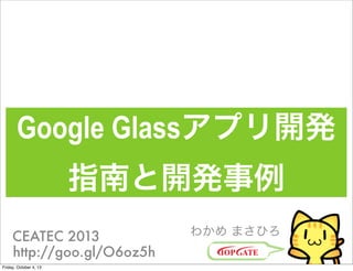 Google Glassアプリ開発
指南と開発事例
わかめ まさひろCEATEC 2013
http://goo.gl/O6oz5h
Friday, October 4, 13
 