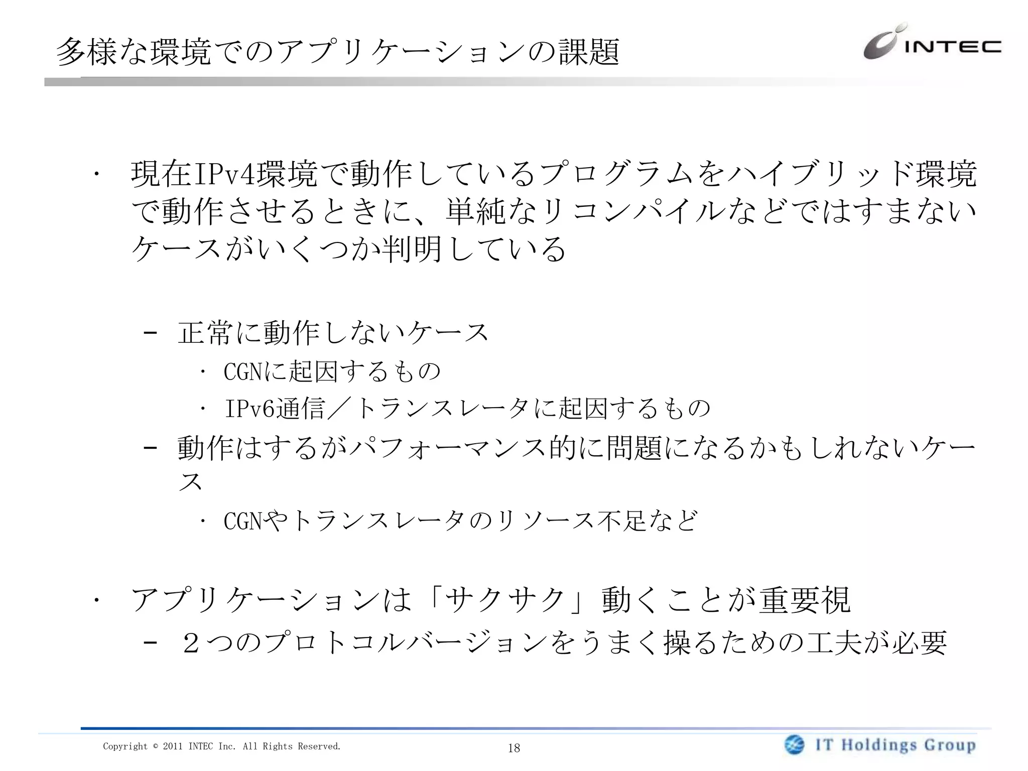 動作前提が変わる！インターネット環境が多様化していることが前提IPv4枯渇対策ネットワーク（多段NAT)IPv6ネットワークシングルスタック、デュアルスタックIPv4からIPv6への移行途中のネットワークdual stackアプリ現在トランスポートプロトコルTCP,UDP,Others)IPv4アプリIPv4アプリIPv4アプリIPv6アプリトランスポートプロトコルTCP,UDP,Others)トランスポートプロトコルTCP,UDP,Others)トランスポートプロトコルTCP,UDP,Others)IPv4プロトコルIPv4プロトコルIPv6プロトコルIPv4プロトコルIPv6プロトコルIPv4プロトコルIPv6プロトコル