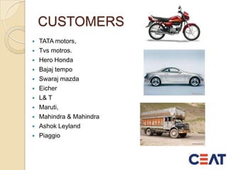 CUSTOMERS
 TATA motors,
 Tvs motros.
 Hero Honda
 Bajaj tempo
 Swaraj mazda
 Eicher
 L& T
 Maruti,
 Mahindra & Mahindra
 Ashok Leyland
 Piaggio
 