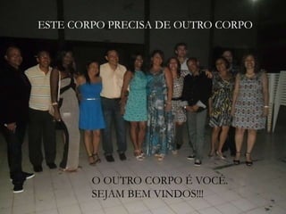 ESTE CORPO PRECISA DE OUTRO CORPO
O OUTRO CORPO É VOCÊ.
SEJAM BEM VINDOS!!!
 