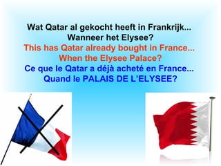 Wat Qatar al gekocht heeft in Frankrijk...
Wanneer het Elysee?
This has Qatar already bought in France...
When the Elysee Palace?
Ce que le Qatar a déjà acheté en France...
Quand le PALAIS DE L’ELYSEE?
 