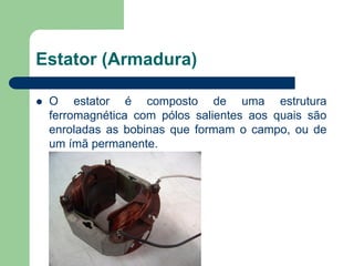 Estator (Armadura)
 O estator é composto de uma estrutura
ferromagnética com pólos salientes aos quais são
enroladas as bobinas que formam o campo, ou de
um ímã permanente.
 