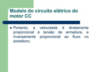 Modelo do circuito elétrico do
motor CC
 Portanto, a velocidade é diretamente
proporcional à tensão de armadura, e
inversamente proporcional ao fluxo no
entreferro.
 
