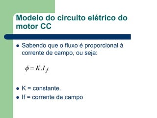 Modelo do circuito elétrico do
motor CC
 Sabendo que o fluxo é proporcional à
corrente de campo, ou seja:
 K = constante.
 If = corrente de campo
fIK.
 
