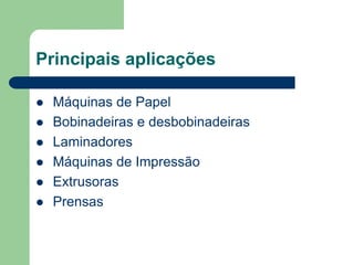 Principais aplicações
 Máquinas de Papel
 Bobinadeiras e desbobinadeiras
 Laminadores
 Máquinas de Impressão
 Extrusoras
 Prensas
 