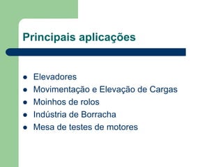 Principais aplicações
 Elevadores
 Movimentação e Elevação de Cargas
 Moinhos de rolos
 Indústria de Borracha
 Mesa de testes de motores
 