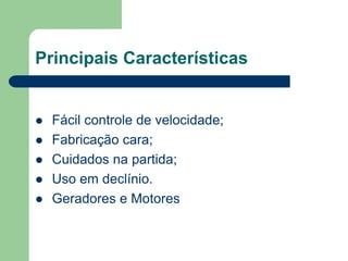 Principais Características
 Fácil controle de velocidade;
 Fabricação cara;
 Cuidados na partida;
 Uso em declínio.
 Geradores e Motores
 