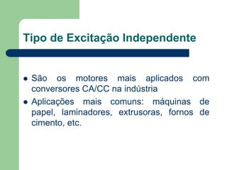 Tipo de Excitação Independente
 São os motores mais aplicados com
conversores CA/CC na indústria
 Aplicações mais comuns: máquinas de
papel, laminadores, extrusoras, fornos de
cimento, etc.
 