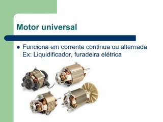 Motor universal
 Funciona em corrente continua ou alternada
Ex: Liquidificador, furadeira elétrica
 