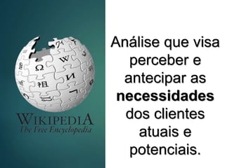 Análise que visa
perceber e
antecipar as
necessidades
dos clientes
atuais e
potenciais.
16
 