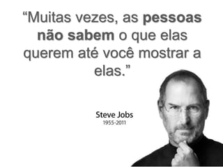 “Muitas vezes, as pessoas
não sabem o que elas
querem até você mostrar a
elas.”
 