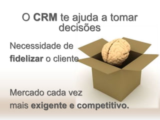 O CRM te ajuda a tomar
decisões
Necessidade de
fidelizar o cliente
Mercado cada vez
mais exigente e competitivo.
 