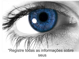 “Registre todas as informações sobre
seus
 