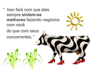 “ Isso fará com que elas
sempre sintam-se
melhores fazendo negócios
com você
do que com seus
concorrentes. ”
 