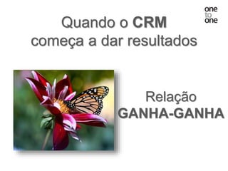 Quando o CRM
começa a dar resultados
Relação
GANHA-GANHA
 