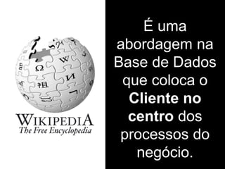 É uma
abordagem na
Base de Dados
que coloca o
Cliente no
centro dos
processos do
negócio.
 