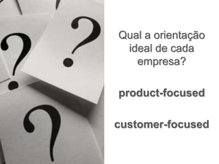Qual a orientação
ideal de cada
empresa?
product-focused
customer-focused
 