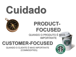 CUSTOMER-FOCUSED
QUANDO O CLIENTE É MAIS IMPORTANTE
(COMMODITIES)
Cuidado
PRODUCT-
FOCUSED
QUANDO O PRODUTO É MAIS
IMPORTANTE
 