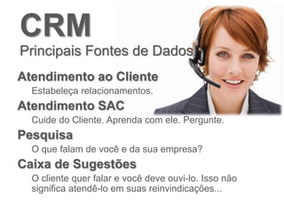 CRM
Principais Fontes de Dados
Atendimento ao Cliente
Estabeleça relacionamentos.
Atendimento SAC
Cuide do Cliente. Aprenda com ele. Pergunte.
Pesquisa
O que falam de você e da sua empresa?
Caixa de Sugestões
O cliente quer falar e você deve ouvi-lo. Isso não
significa atendê-lo em suas reinvindicações...
 
