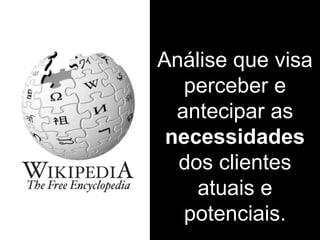 Análise que visa
perceber e
antecipar as
necessidades
dos clientes
atuais e
potenciais.
 