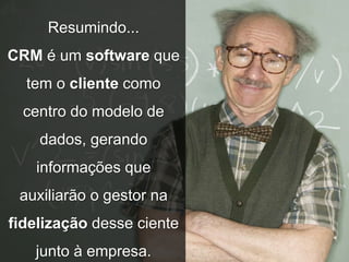 Resumindo...
CRM é um software que
tem o cliente como
centro do modelo de
dados, gerando
informações que
auxiliarão o gestor na
fidelização desse ciente
junto à empresa.
 