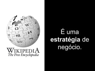 É uma
estratégia de
negócio.
 