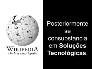 Posteriormente
se
consubstancia
em Soluções
Tecnológicas.
 
