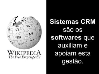 Sistemas CRM
são os
softwares que
auxiliam e
apoiam esta
gestão.
 