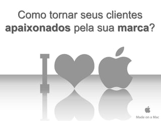 Como tornar seus clientes
apaixonados pela sua marca?
 