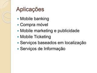Aplicações
 Mobile banking
 Compra móvel
 Mobile marketing e publicidade
 Mobile Ticketing
 Serviços baseados em localização
 Serviços de Informação
 