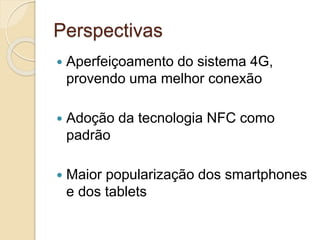Perspectivas
 Aperfeiçoamento do sistema 4G,
provendo uma melhor conexão
 Adoção da tecnologia NFC como
padrão
 Maior popularização dos smartphones
e dos tablets
 