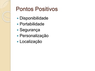 Pontos Positivos
 Disponibilidade
 Portabilidade
 Segurança
 Personalização
 Localização
 