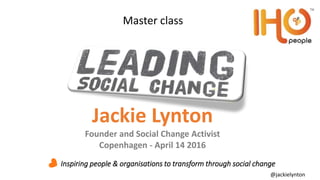 Inspiring people & organisations to transform through social change
Master class
Jackie Lynton
Founder and Social Change Activist
Copenhagen - April 14 2016
@jackielynton
 