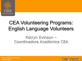 www.ceaStudyAbroad.com
1.800.266.4441
CEA Volunteering Programs:
English Language Volunteers
Katryn Evinson –
Coordinadora Acadèmica CEA
 