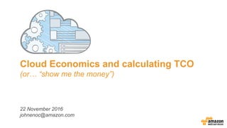Cloud Economics and calculating TCO
(or… “show me the money”)
22 November 2016
johnenoc@amazon.com
 