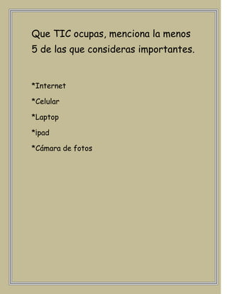 Que TIC ocupas, menciona la menos
5 de las que consideras importantes.


*Internet

*Celular

*Laptop

*¡pad

*Cámara de fotos
 