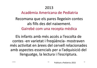 2013
Acadèmia Americana de Pediatria
Recomana que els pares llegeixin contes
als fills des del naixement.
Gairebé com una ...